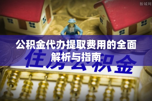 曲水公积金代办提取费用的全面解析与指南