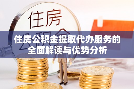 曲水住房公积金提取代办服务的全面解读与优势分析