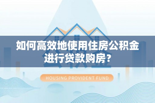 曲水如何高效地使用住房公积金进行贷款购房？