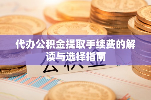 曲水代办公积金提取手续费的解读与选择指南