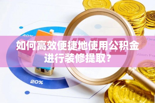 曲水如何高效便捷地使用公积金进行装修提取？
