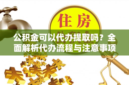 曲水公积金可以代办提取吗？全面解析代办流程与注意事项