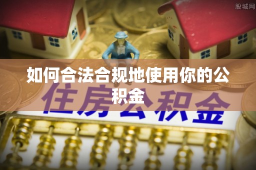 曲水如何合法合规地使用你的公积金