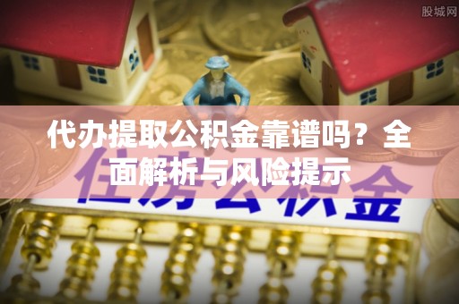 曲水代办提取公积金靠谱吗？全面解析与风险提示