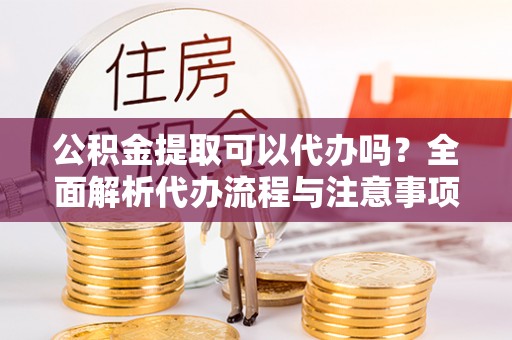 曲水公积金提取可以代办吗？全面解析代办流程与注意事项
