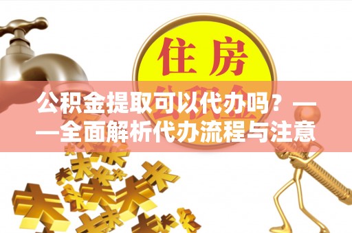 曲水公积金提取可以代办吗？——全面解析代办流程与注意事项
