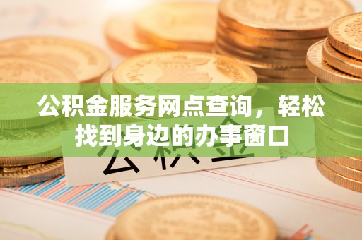曲水公积金服务网点查询，轻松找到身边的办事窗口